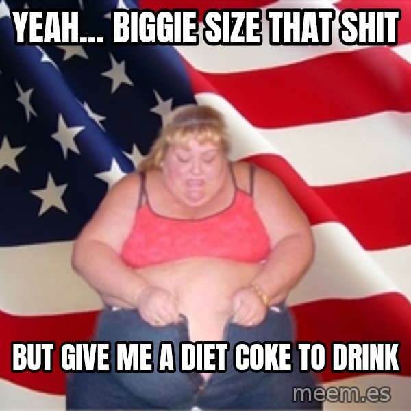 Asinine America meme: yeah... biggie size that shit / but give me a diet coke to drink