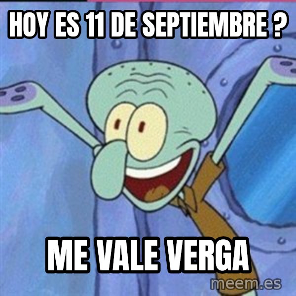 calamardo me vale meme: Hoy es 11 de septiembre ? / Me vale verga