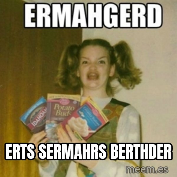Ermahgerd meme: ERTS SERMAHRS BERTHDER