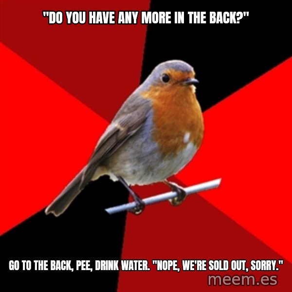 Retail Robin meme: "DO YOU HAVE ANY MORE IN THE BACK?" / Go to the back, pee, drink water. "nope, we're sold out, sOrry."