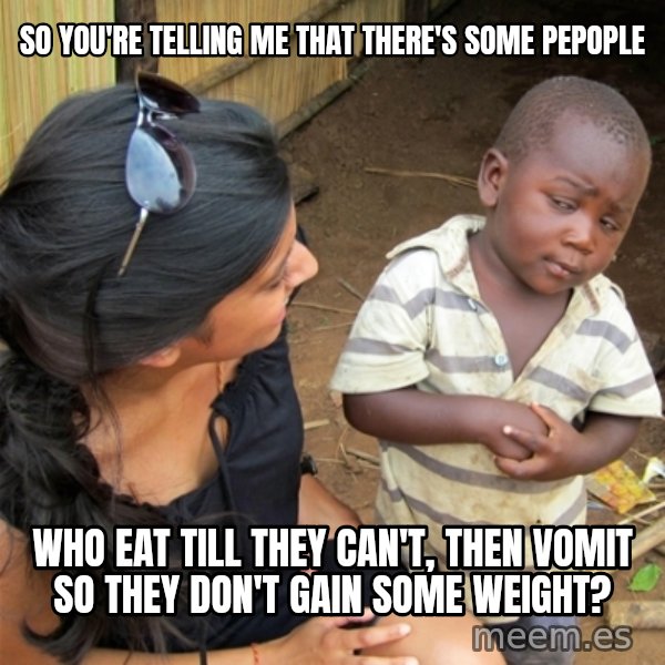 So You're Telling me meme: So you're telling me that there's some pepople / who eat till they can't, then vomit so they don't gain some weight?