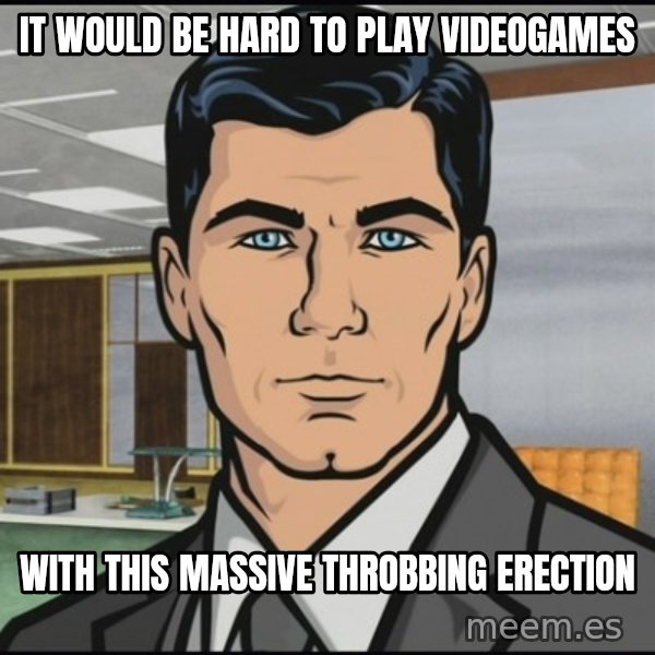 Archer meme: It would be hard to play videogames / with this massive throbbing erection