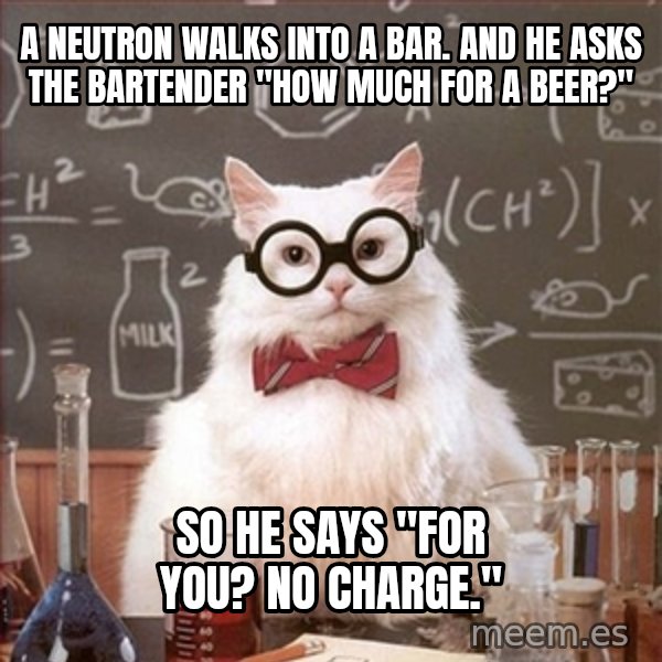 Science Cat meme: A neutron walks into a bar. AND he asks the bartender "How much for a beer?" / SO he says "For you? No charge."