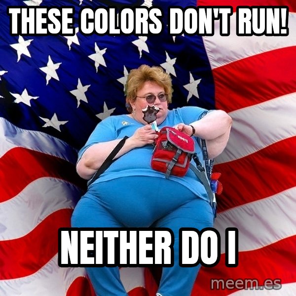 Obese American meme: these colors don't run! / neither do i