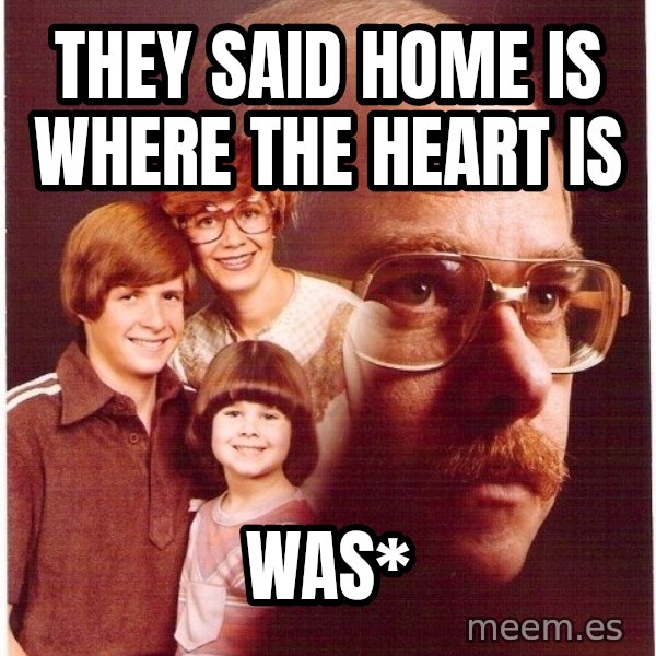 Vengeance Dad meme: They said home is where the heart is / was*