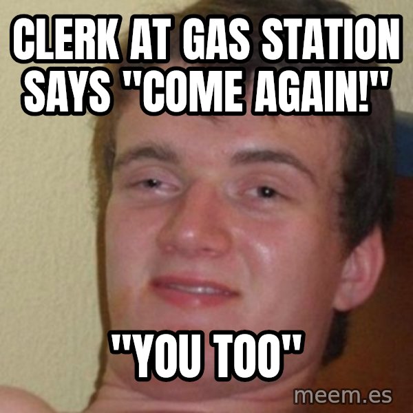 Really Stoned Guy meme: CLERK AT GAS STATION SAYS "COME AGAIN!" / "YOU TOO"