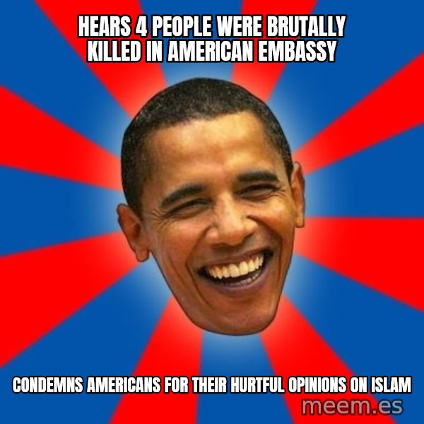Obama meme: hears 4 people were brutally killed in american embassy / condemns americans for their hurtful opinions on islam