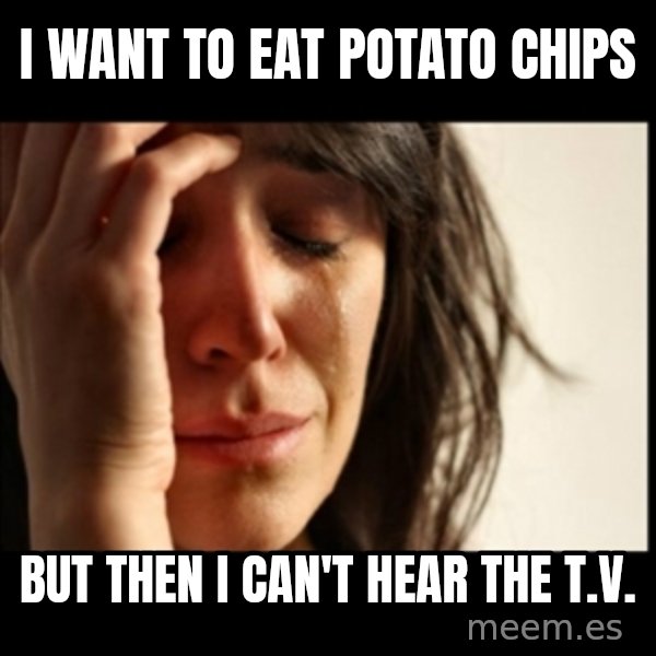 First World Problems meme: I want to eat potato chips / but then i can't hear the t.v.