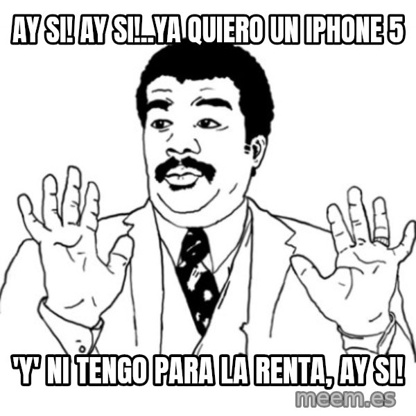 AY SI meme: ay si! ay si!..YA QUIERO UN IPHONE 5 / 'y'  ni tengo para la renta, ay si!