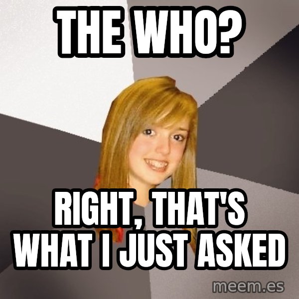 Musically Oblivious 8th Grader meme: THE WHO? / RIGHT, THAT'S WHAT i JUST ASKED