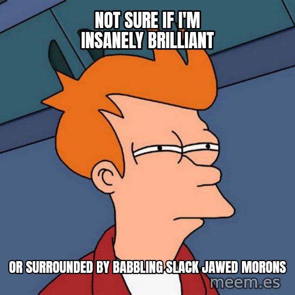 Futurama Fry meme: not sure if i'm insanely brilliant / or surrounded by babbling slack jawed morons