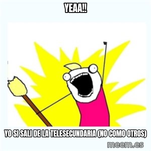 All the things meme: yeaa!! / yo si sali de la telesecundaria (no como otros)