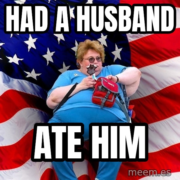 Obese American meme: had a husband / ate him