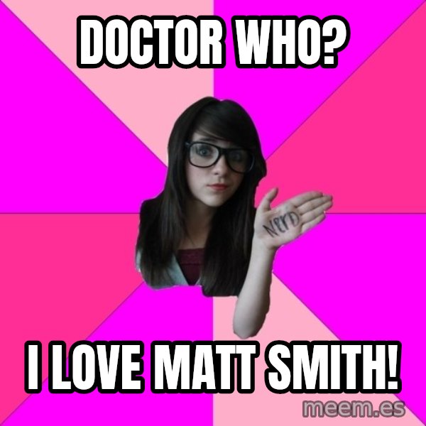 Idiot Nerd Girl meme: Doctor Who? / I love matt smith!