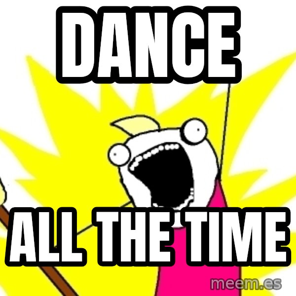 X ALL THE THINGS meme: dance / all the time