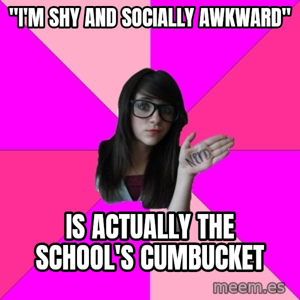 Idiot Nerd Girl meme: "I'm shy and socially awkward" / is actually the school's cumbucket