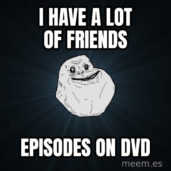 Forever Alone meme: I have a lot of friends / episodes on dvd