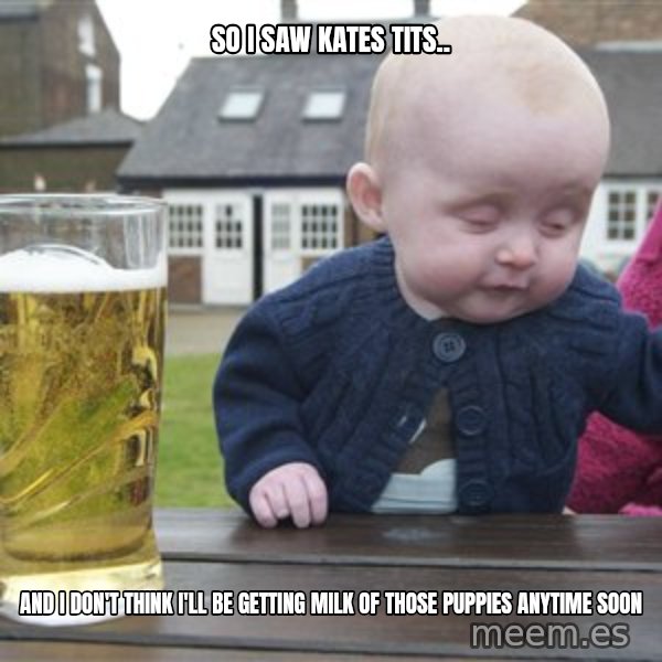drunk baby 1 meme: So I saw Kates tits.. / and i don't think i'll be getting milk of those puppies anytime soon