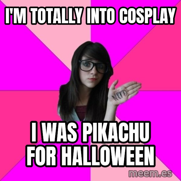 Idiot Nerd Girl meme: I'm totally into cosplay / i was pikachu for halloween