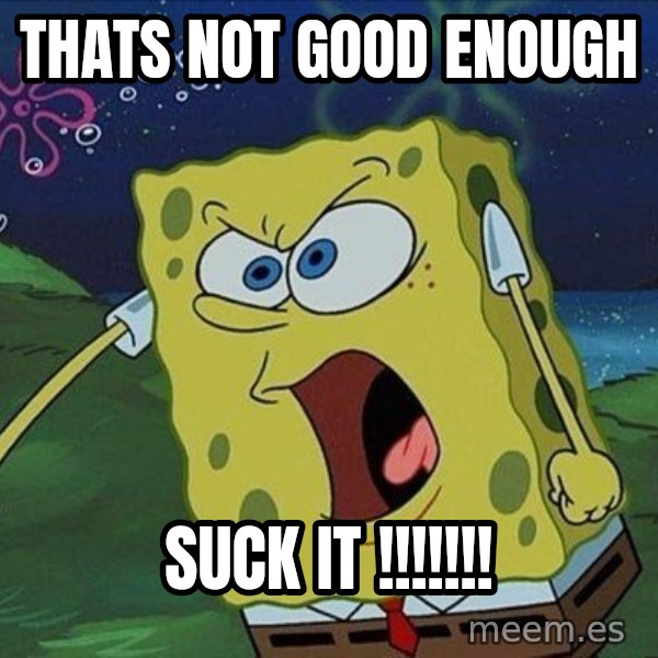 Spongebob Rage meme: thats not good enough / suck it !!!!!!!
