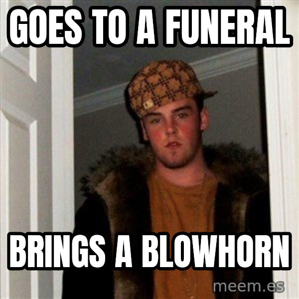 Scumbag Steve meme: goes to a funeral / brings a blowhorn