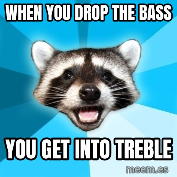Lame Pun Coon meme: When you drop the bass / you get into treble