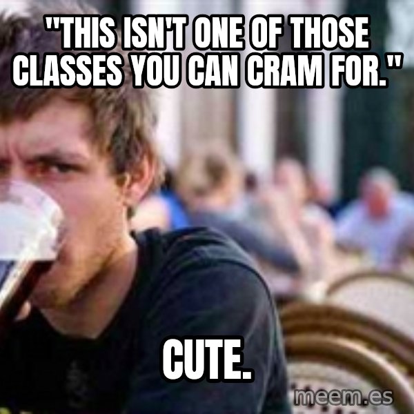 The Lazy College Senior meme: "This isn'T ONE OF THOSE CLASSES YOU CAN CRAM FOR." / CUTE.