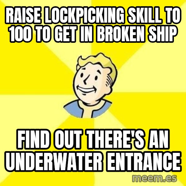 Fallout 3 meme: RAISE LOCKPICKING SKILL TO 100 TO GET IN BROKEN SHIP / FIND OUT THERE'S AN UNDERWATER ENTRANCE