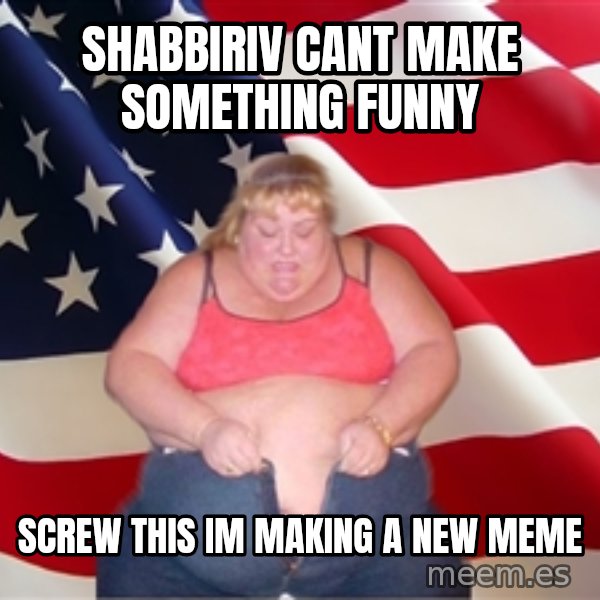 Asinine America meme: shabbiriv cant make something funny / screw this im making a new meme