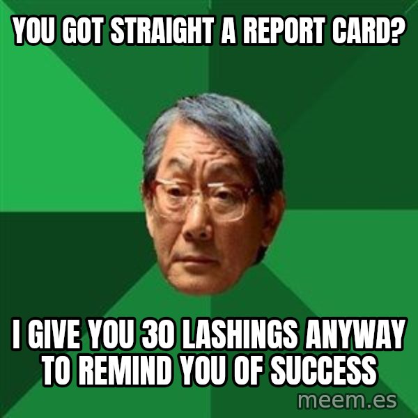 High Expectations Asian Father meme: you got straight a report card? / i give you 30 lashings anyway to remind you of success