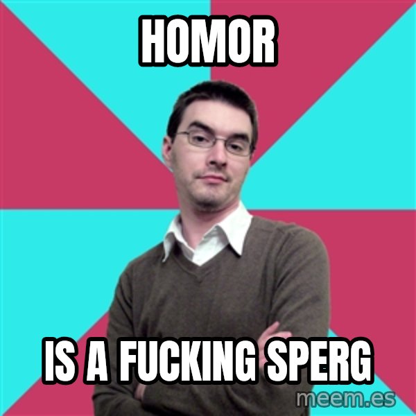 Privilege Denying Dude meme: homor / is a fucking sperg