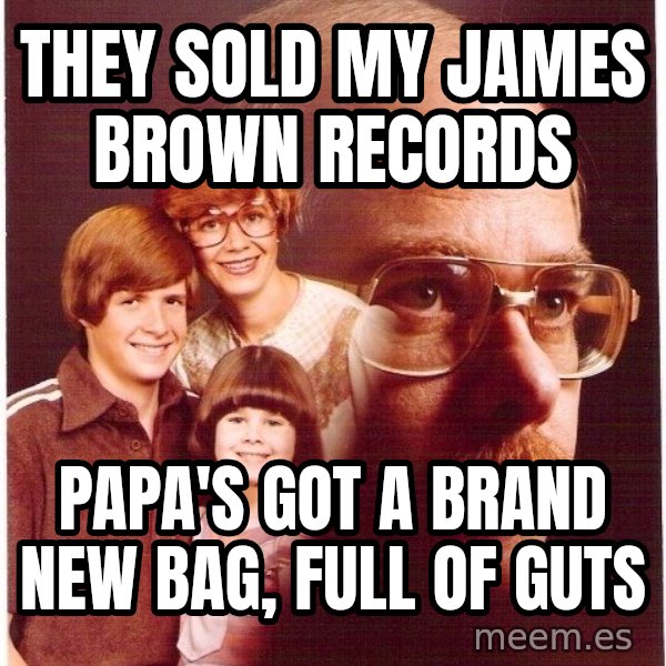 Vengeance Dad meme: They sold my james brown records / Papa's got a brand new bag, full of guts