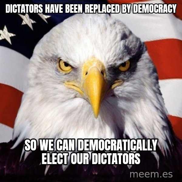 American Pride Eagle meme: DICTATORS HAVE BEEN REPLACED BY DEMOCRACY / SO WE CAN DEMOCRATICALLY ELECT OUR DICTATORS