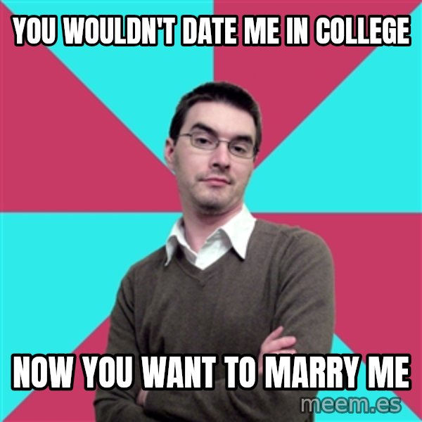 Privilege Denying Dude meme: You WOuldn't DAte ME IN COLLEGE / NOW YOU WANT TO MARRy ME