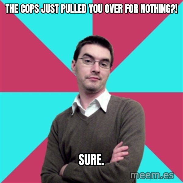 Privilege Denying Dude meme: THE COPS JUST PULLED YOU OVER FOR NOTHING?! / SURE.