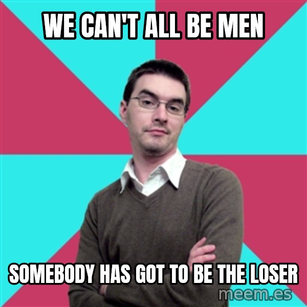 Privilege Denying Dude meme: We can't all be men / somebody has got to be the loser