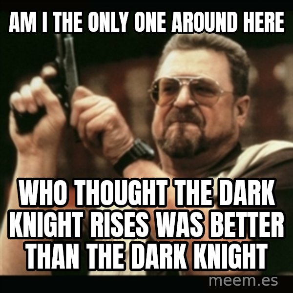 am i the only one around here meme: Am I The ONLY ONE AROUND HERE / Who thought the dark knight rises was better than the dark knight