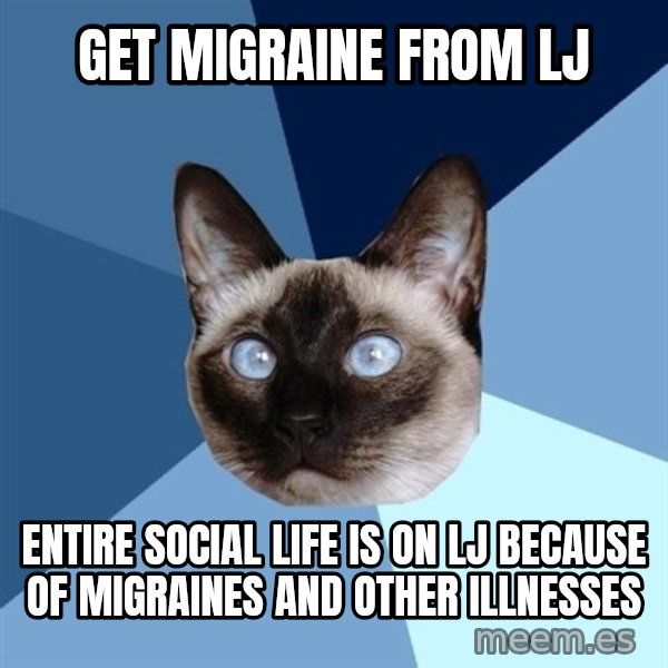 Chronic Illness Cat meme: get migraine from lj / entire social life is on lj because of migraines and other illnesses