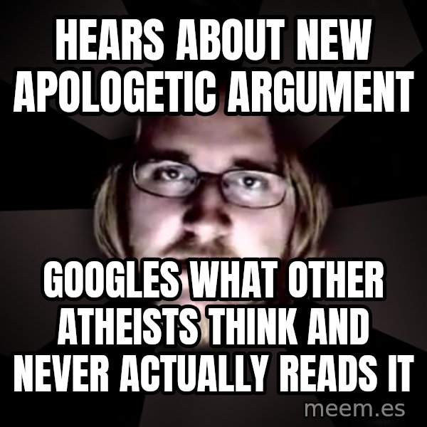 typical atheist meme: Hears about new apologetic argument / Googles what other atheists think and never ACTUALLY reads it