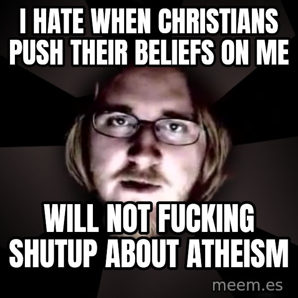 typical atheist meme: I hate when christians push their beliefs on me / will not fucking shutup about atheism