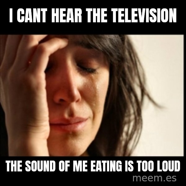First World Problems meme: I cant hear the television / the sound of me eating is too loud