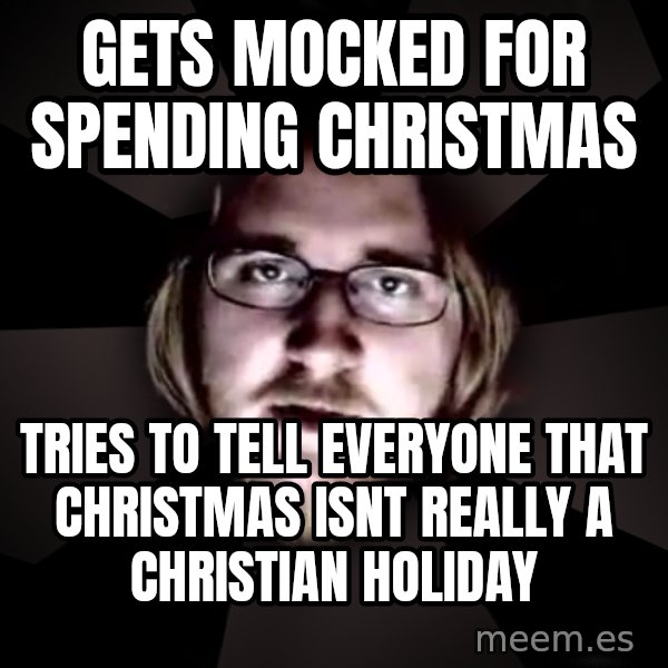typical atheist meme: GETS MOCKED for SPENDING CHRISTMAS / TRIES TO TELL EVERYONE THAT CHRISTMAS ISNT really a CHRISTIAN  holiday