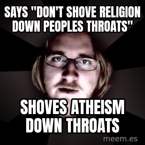 typical atheist meme: says "don't shove religion down peoples throats" / Shoves atheism down throats