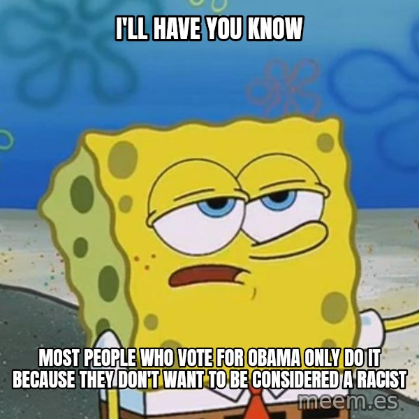 I'll have you know Spongebob meme: I'll have you Know / most people who vote for obama only do it because they don't want to be considered a racist