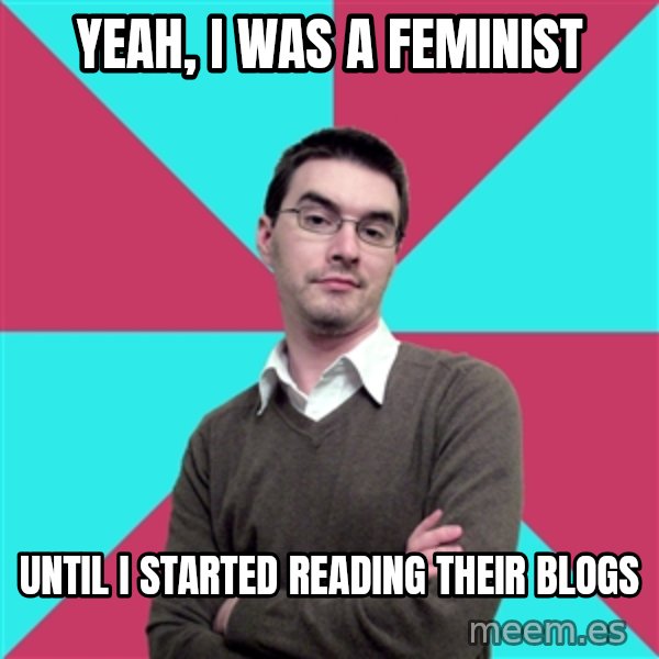 Privilege Denying Dude meme: Yeah, I was a feminist / Until I started reading their blogs