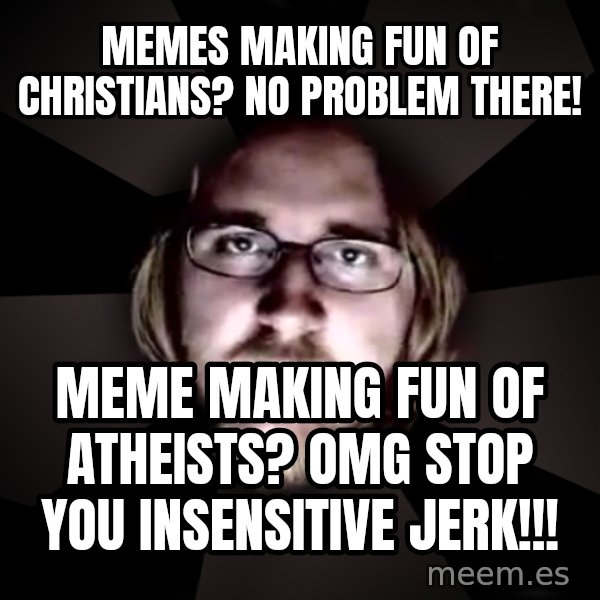 typical atheist meme: Memes making fun of christians? No problem there! / Meme making fun of atheists? omg stop you insensitive jerk!!!