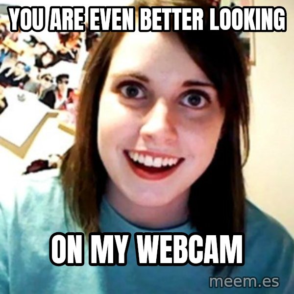 Overly Obsessed Girlfriend meme: you are even better looking / on my webcam