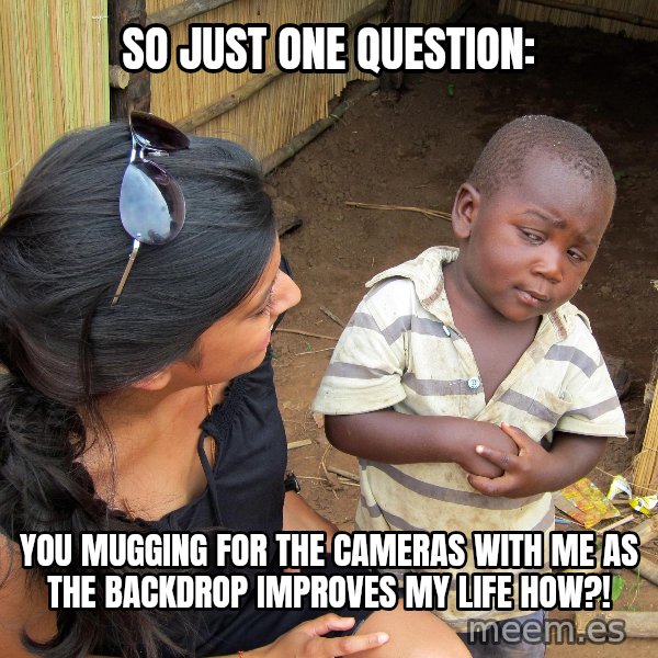 Skeptical African Child meme: so just one question: / you mugging for the cameras with me as the backdrop improves my life hoW?!