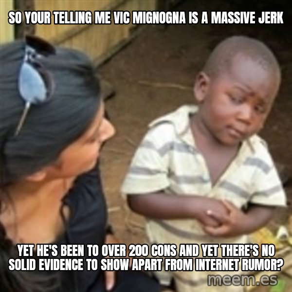 Skeptical african kid  meme: So your telling me Vic mignogna is a massive jerk / yet he's been to over 200 cons and yet there's no solid evidence to show apart from internet rumor?