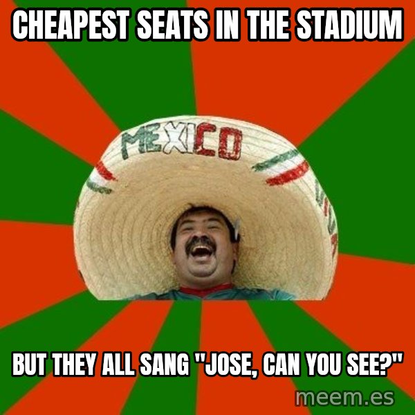 Successful Mexican meme: CHEAPEST SEATS IN THE STADIUM / BUT THEY ALL SANG "JOSE, CAN YOU SEE?"
